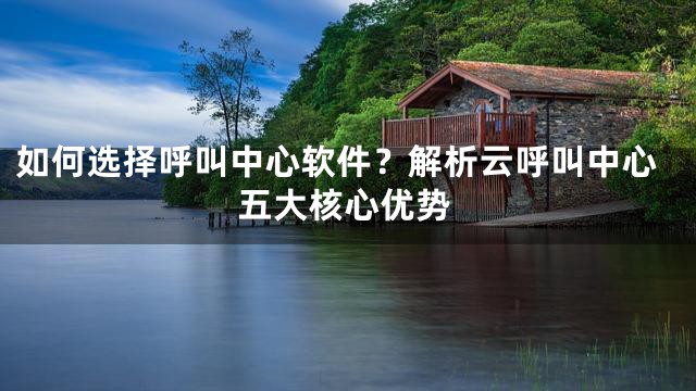 如何选择呼叫中心软件？解析云呼叫中心五大核心优势