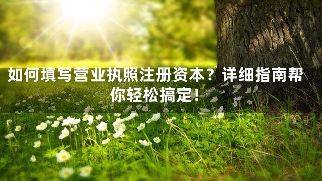 如何填写营业执照注册资本？详细指南帮你轻松搞定！