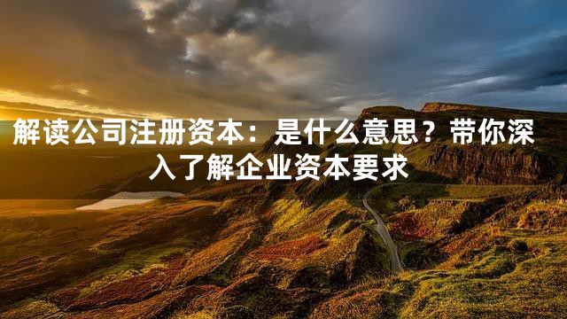 解读公司注册资本：是什么意思？带你深入了解企业资本要求