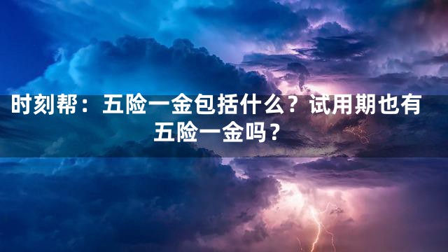 时刻帮：五险一金包括什么？试用期也有五险一金吗？