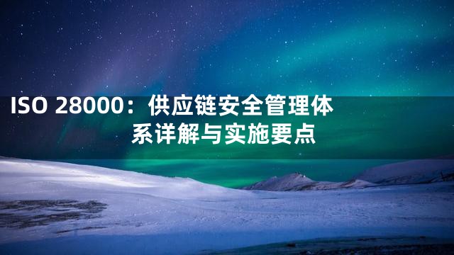 ISO 28000：供应链安全管理体系详解与实施要点