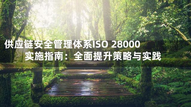 供应链安全管理体系ISO 28000实施指南：全面提升策略与实践