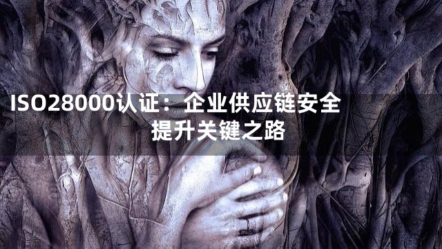 ISO28000认证：企业供应链安全提升关键之路