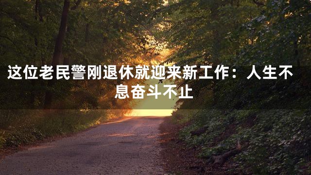 这位老民警刚退休就迎来新工作：人生不息奋斗不止