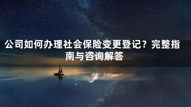 公司如何办理社会保险变更登记？完整指南与咨询解答