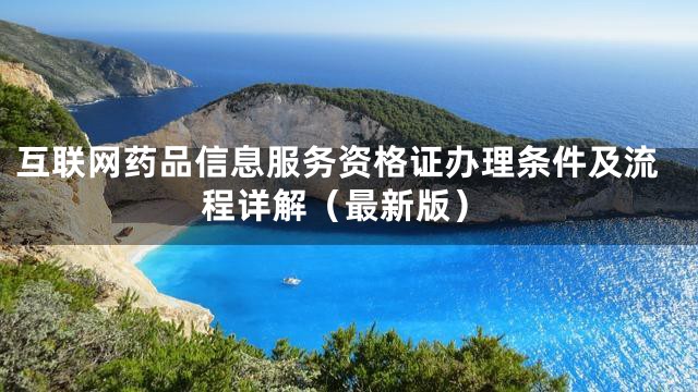 互联网药品信息服务资格证办理条件及流程详解（最新版）