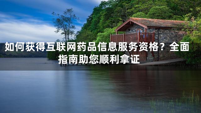 如何获得互联网药品信息服务资格？全面指南助您顺利拿证