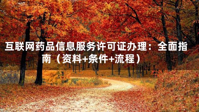 互联网药品信息服务许可证办理：全面指南（资料+条件+流程）