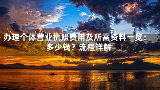 办理个体营业执照费用及所需资料一览：多少钱？流程详解