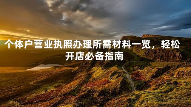 个体户营业执照办理所需材料一览，轻松开店必备指南