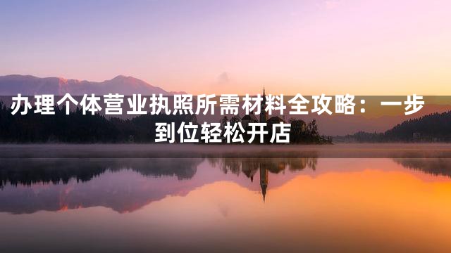 办理个体营业执照所需材料全攻略：一步到位轻松开店