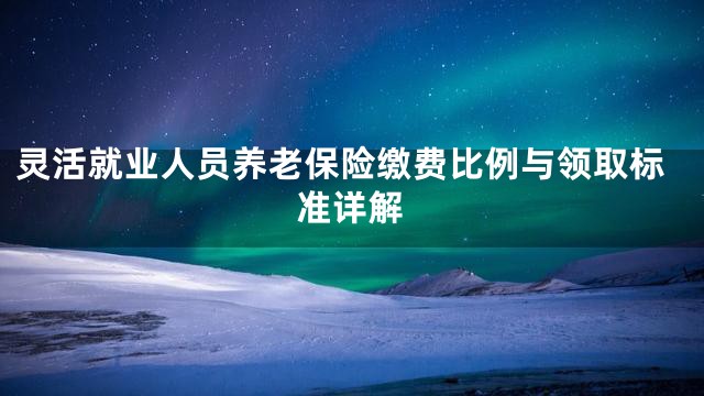 灵活就业人员养老保险缴费比例与领取标准详解