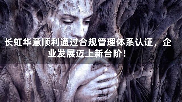 长虹华意顺利通过合规管理体系认证，企业发展迈上新台阶！