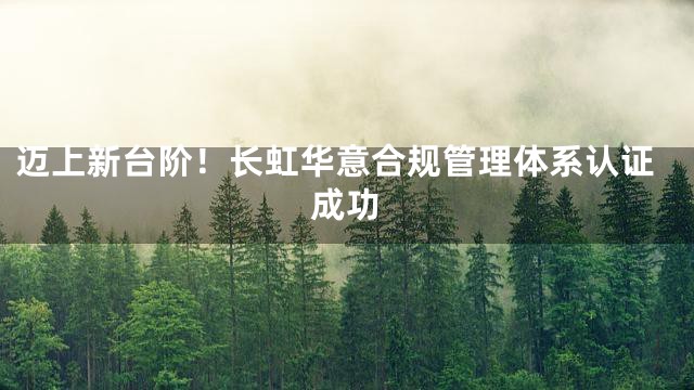 迈上新台阶！长虹华意合规管理体系认证成功