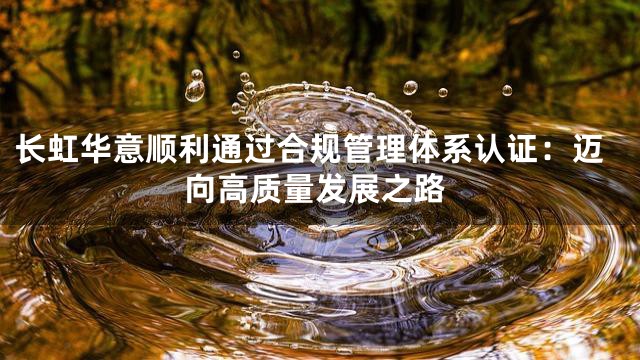 长虹华意顺利通过合规管理体系认证：迈向高质量发展之路