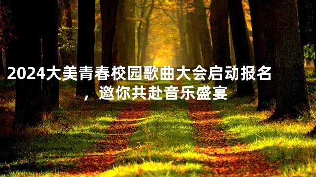 2024大美青春校园歌曲大会启动报名，邀你共赴音乐盛宴