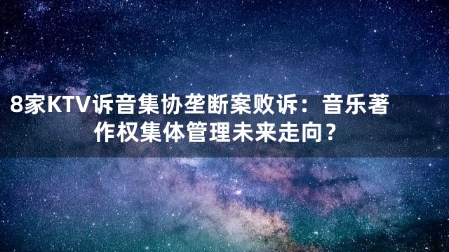 8家KTV诉音集协垄断案败诉：音乐著作权集体管理未来走向？