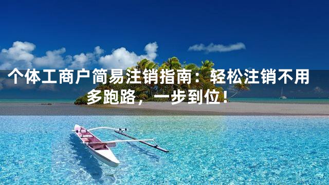个体工商户简易注销指南：轻松注销不用多跑路，一步到位！