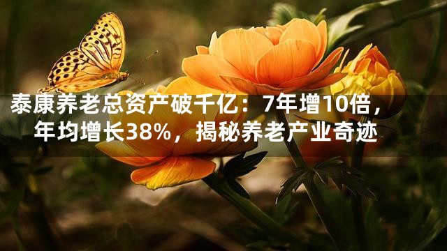 泰康养老总资产破千亿：7年增10倍，年均增长38%，揭秘养老产业奇迹