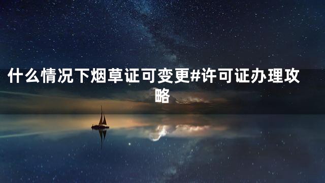 什么情况下烟草证可变更#许可证办理攻略
