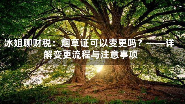 冰姐聊财税：烟草证可以变更吗？——详解变更流程与注意事项