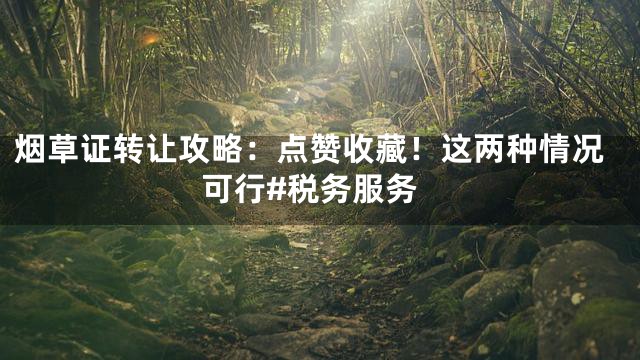 烟草证转让攻略：点赞收藏！这两种情况可行#税务服务