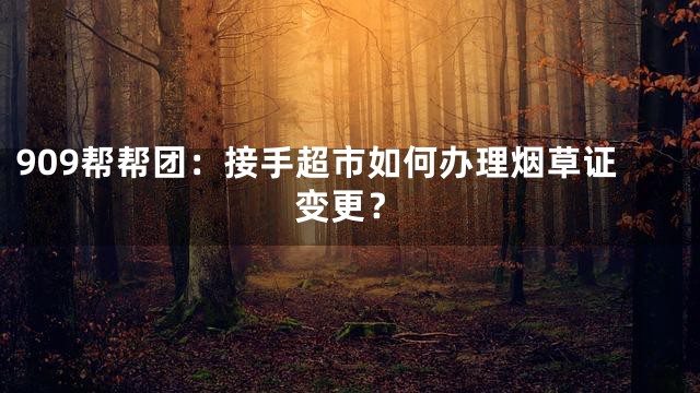 909帮帮团：接手超市如何办理烟草证变更？