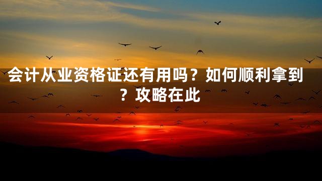会计从业资格证还有用吗？如何顺利拿到？攻略在此