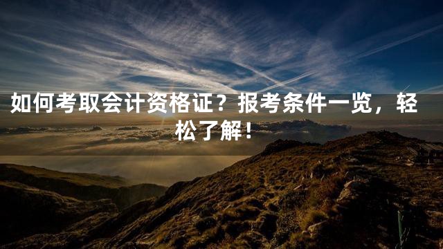 如何考取会计资格证？报考条件一览，轻松了解！