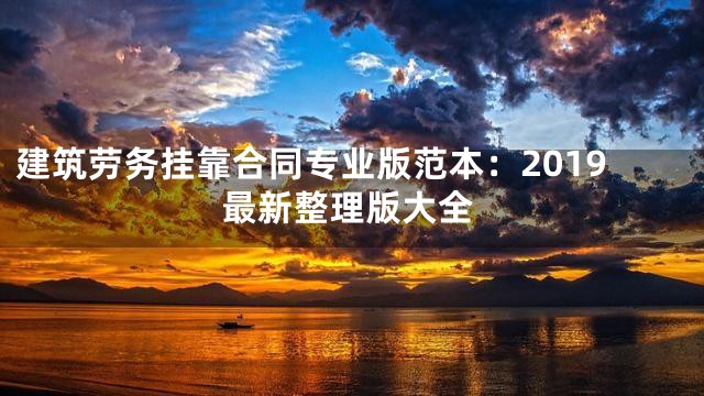 建筑劳务挂靠合同专业版范本：2019最新整理版大全
