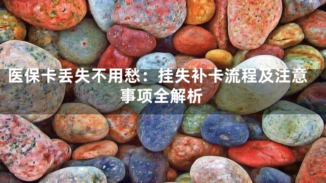 医保卡丢失不用愁：挂失补卡流程及注意事项全解析