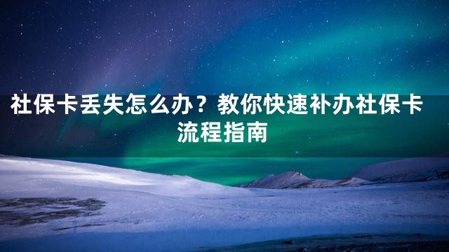 社保卡丢失怎么办？教你快速补办社保卡流程指南