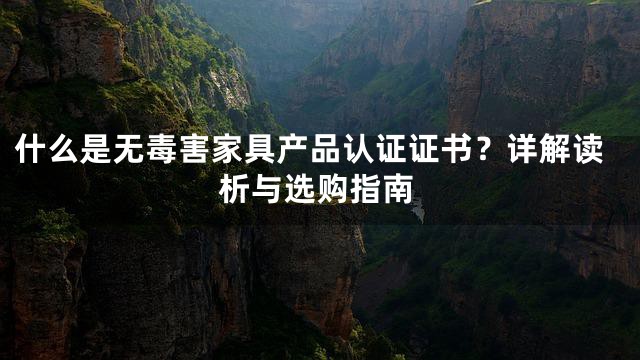 什么是无毒害家具产品认证证书？详解读析与选购指南
