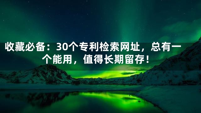 收藏必备：30个专利检索网址，总有一个能用，值得长期留存！