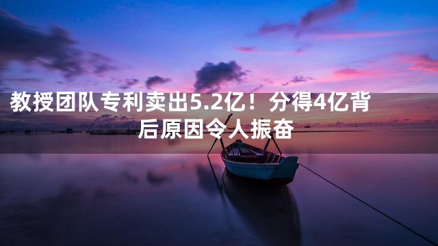 教授团队专利卖出5.2亿！分得4亿背后原因令人振奋
