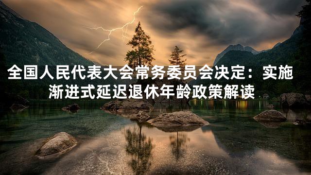 全国人民代表大会常务委员会决定：实施渐进式延迟退休年龄政策解读