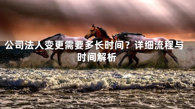 公司法人变更需要多长时间？详细流程与时间解析