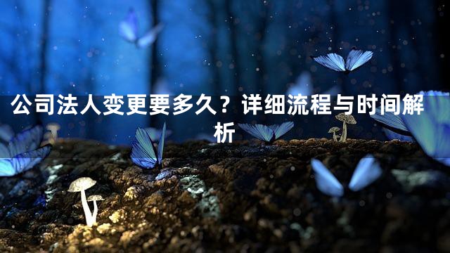 公司法人变更要多久？详细流程与时间解析