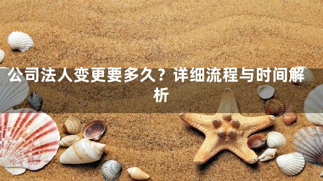 公司法人变更要多久？详细流程与时间解析