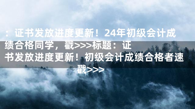 ：证书发放进度更新！24年初级会计成绩合格同学，戳>>>



标题：证书发放进度更新！初级会计成绩合格者速戳>>>