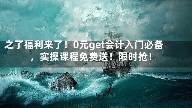 之了福利来了！0元get会计入门必备，实操课程免费送！限时抢！