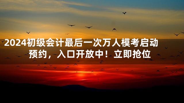 2024初级会计最后一次万人模考启动预约，入口开放中！立即抢位