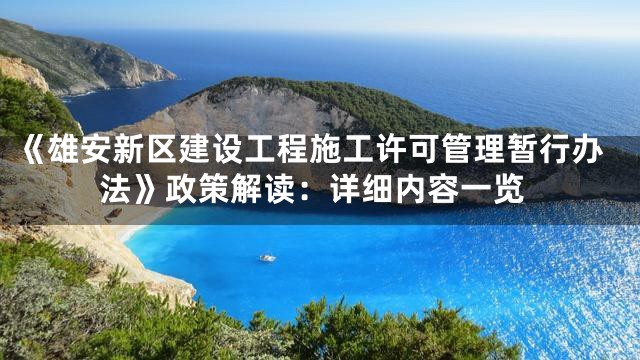 《雄安新区建设工程施工许可管理暂行办法》政策解读：详细内容一览