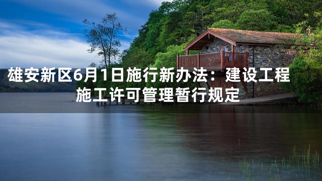 雄安新区6月1日施行新办法：建设工程施工许可管理暂行规定