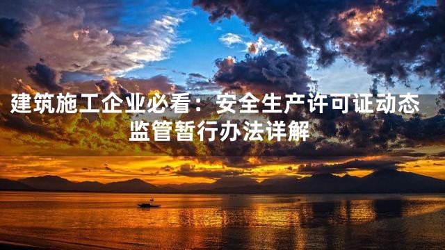 建筑施工企业必看：安全生产许可证动态监管暂行办法详解