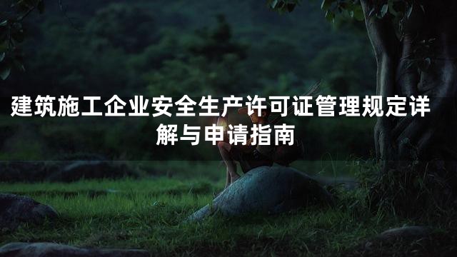 建筑施工企业安全生产许可证管理规定详解与申请指南