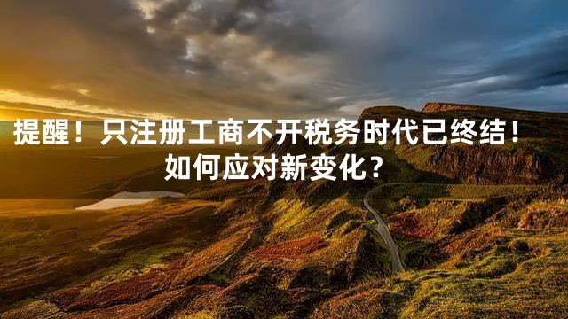 提醒！只注册工商不开税务时代已终结！如何应对新变化？
