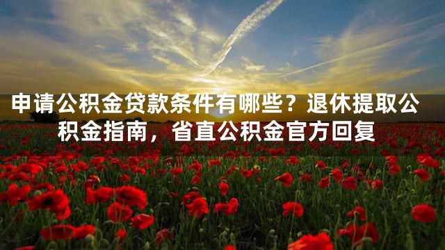 申请公积金贷款条件有哪些？退休提取公积金指南，省直公积金官方回复
