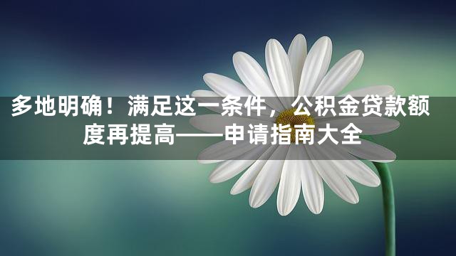 多地明确！满足这一条件，公积金贷款额度再提高——申请指南大全