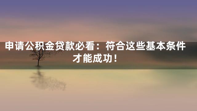 申请公积金贷款必看：符合这些基本条件才能成功！